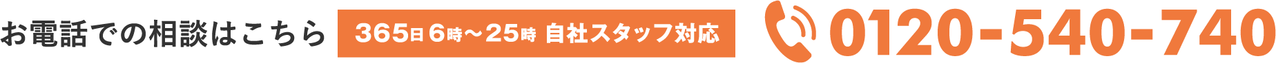 お電話での相談はこちら 365日6時〜25時 自社スタッフ対応 0120-540-740