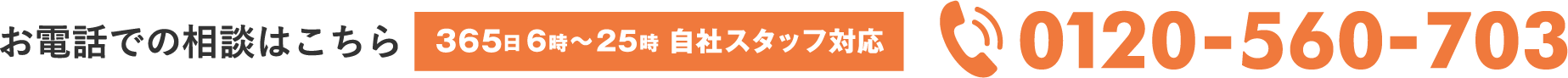 お電話での相談はこちら 365日6時〜25時 自社スタッフ対応 0120-560-703