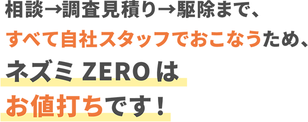 相談→調査見積り→駆除まで、すべて自社スタッフでおこなうため、ネズミZEROはお値打ちです!
